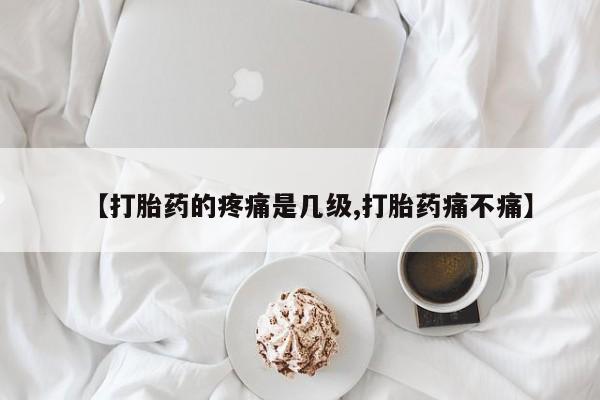 打胎药货到付款【打胎药的疼痛是几级,打胎药痛不痛】