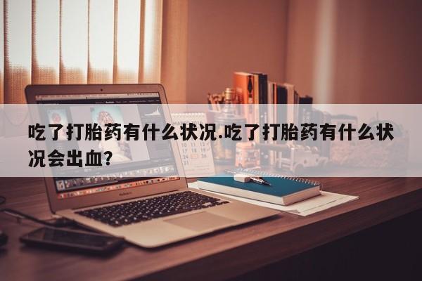 打胎药货到付款吃了打胎药有什么状况.吃了打胎药有什么状况会出血？