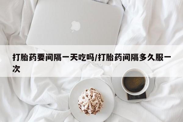 打胎药货到付款打胎药要间隔一天吃吗/打胎药间隔多久服一次