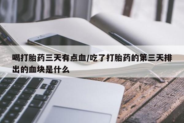打胎药货到付款喝打胎药三天有点血/吃了打胎药的第三天排出的血块是什么