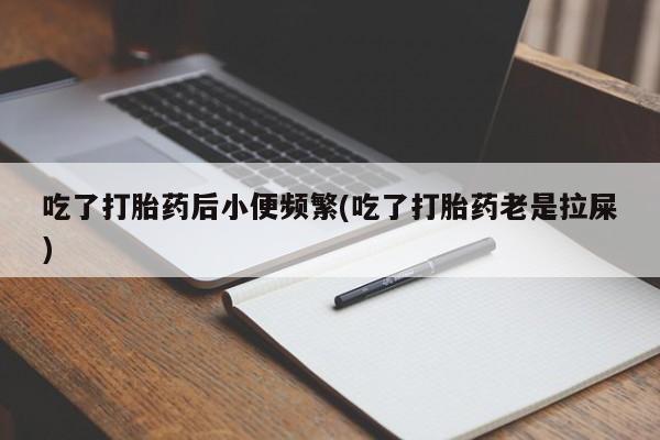 打胎药货到付款吃了打胎药后小便频繁(吃了打胎药老是拉屎)
