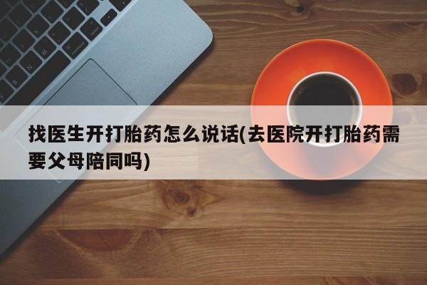 打胎药货到付款找医生开打胎药怎么说话(去医院开打胎药需要父母陪同吗)