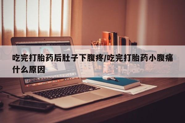 打胎药货到付款吃完打胎药后肚子下腹疼/吃完打胎药小腹痛什么原因