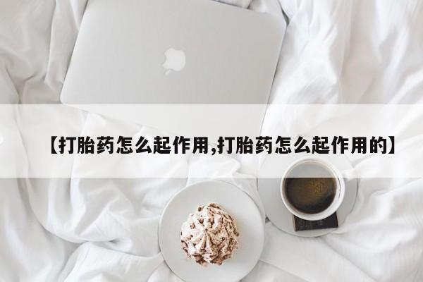 打胎药货到付款【打胎药怎么起作用,打胎药怎么起作用的】