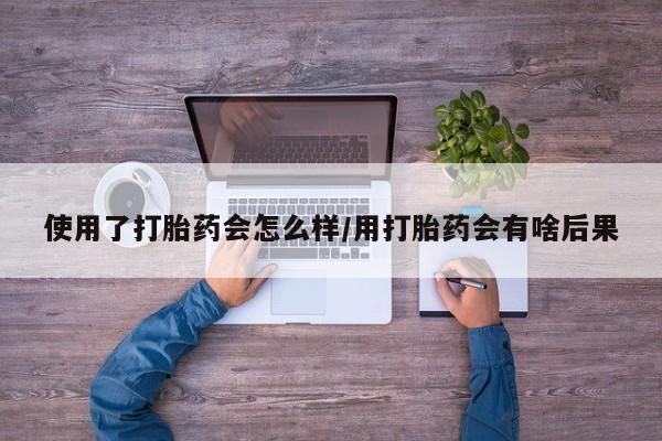 打胎药货到付款使用了打胎药会怎么样/用打胎药会有啥后果