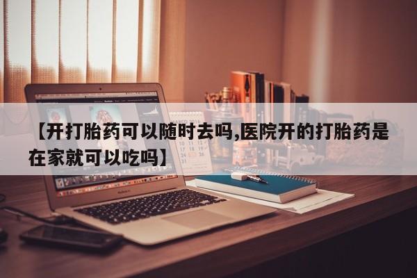 打胎药货到付款【开打胎药可以随时去吗,医院开的打胎药是在家就可以吃吗】