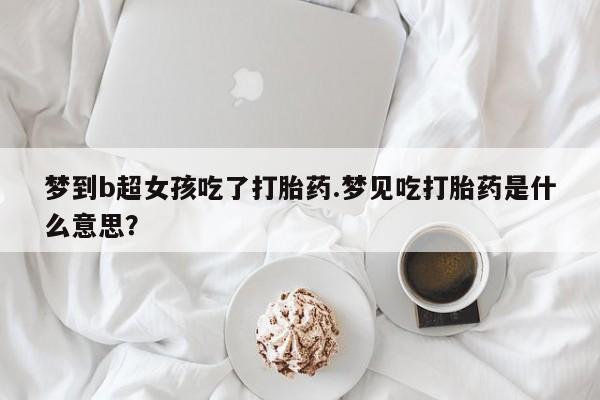 打胎药货到付款梦到b超女孩吃了打胎药.梦见吃打胎药是什么意思？