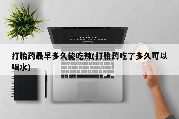打胎药货到付款打胎药最早多久能吃辣(打胎药吃了多久可以喝水)