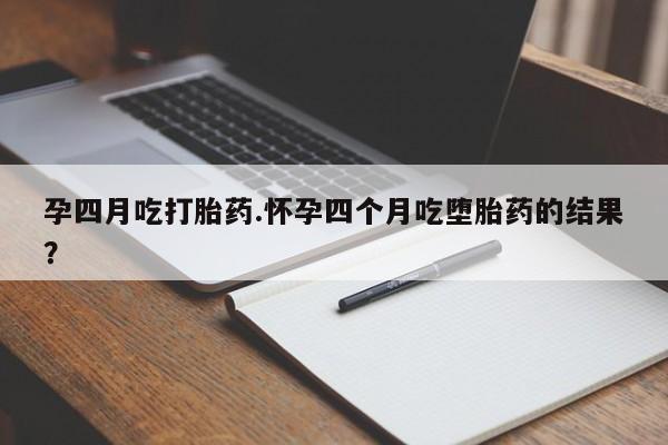 打胎药货到付款孕四月吃打胎药.怀孕四个月吃堕胎药的结果？