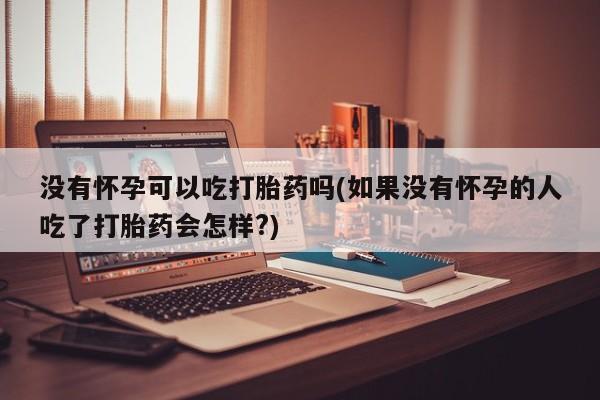 打胎药货到付款没有怀孕可以吃打胎药吗(如果没有怀孕的人吃了打胎药会怎样?)