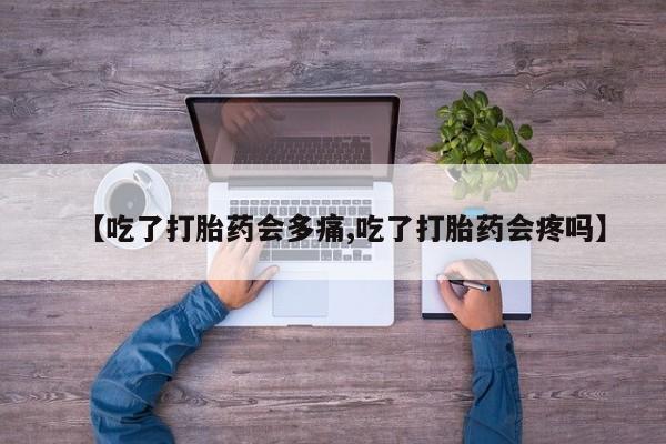 打胎药货到付款【吃了打胎药会多痛,吃了打胎药会疼吗】