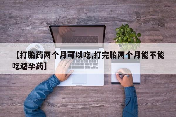 打胎药货到付款【打胎药两个月可以吃,打完胎两个月能不能吃避孕药】