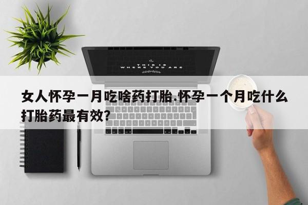打胎药货到付款女人怀孕一月吃啥药打胎.怀孕一个月吃什么打胎药最有效？