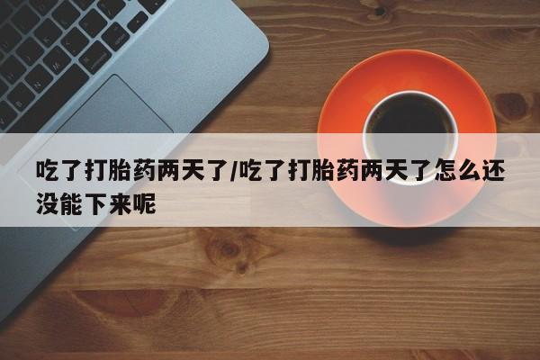 打胎药货到付款吃了打胎药两天了/吃了打胎药两天了怎么还没能下来呢