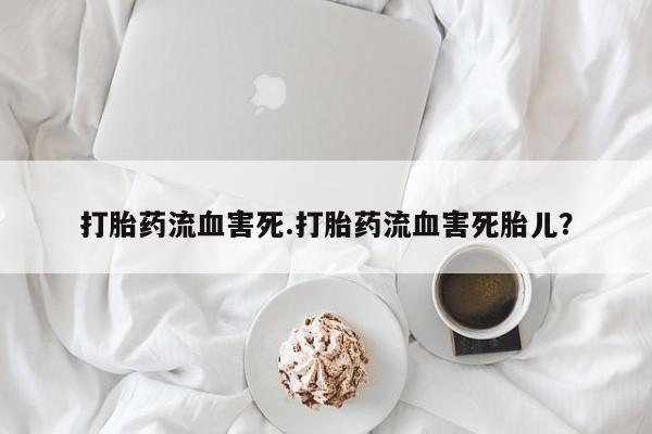 打胎药货到付款打胎药流血害死.打胎药流血害死胎儿？