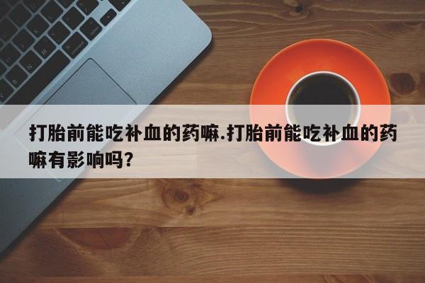 打胎药货到付款打胎前能吃补血的药嘛.打胎前能吃补血的药嘛有影响吗？