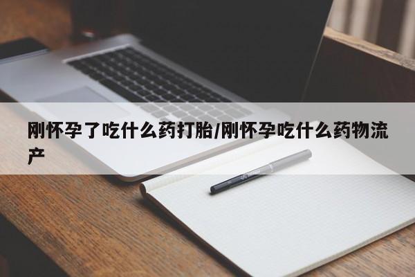 打胎药货到付款刚怀孕了吃什么药打胎/刚怀孕吃什么药物流产