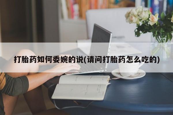 打胎药货到付款打胎药如何委婉的说(请问打胎药怎么吃的)