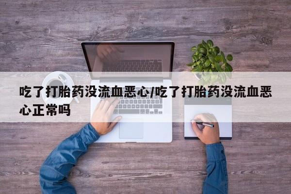 打胎药货到付款吃了打胎药没流血恶心/吃了打胎药没流血恶心正常吗
