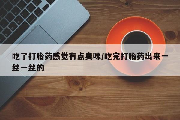 打胎药货到付款吃了打胎药感觉有点臭味/吃完打胎药出来一丝一丝的
