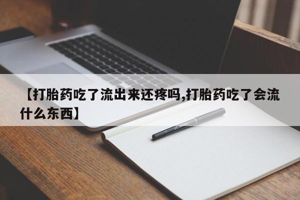 打胎药货到付款【打胎药吃了流出来还疼吗,打胎药吃了会流什么东西】