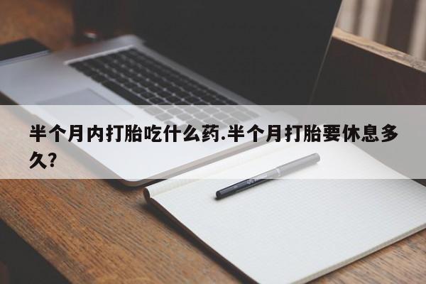 打胎药货到付款半个月内打胎吃什么药.半个月打胎要休息多久？