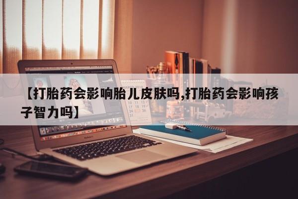 打胎药货到付款【打胎药会影响胎儿皮肤吗,打胎药会影响孩子智力吗】