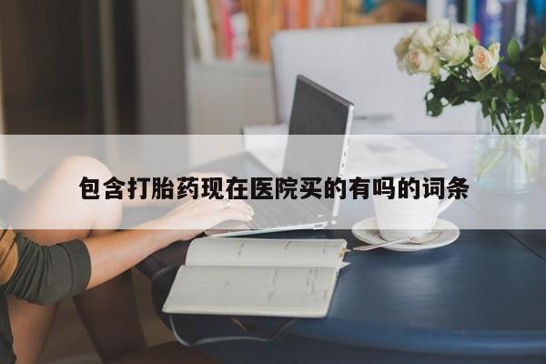 打胎药货到付款包含打胎药现在医院买的有吗的词条