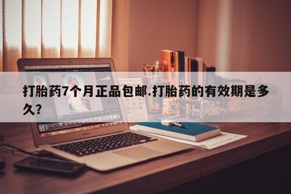 打胎药货到付款打胎药7个月正品包邮.打胎药的有效期是多久？