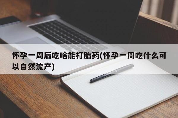 打胎药货到付款怀孕一周后吃啥能打胎药(怀孕一周吃什么可以自然流产)