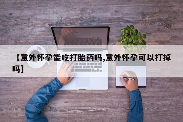 打胎药货到付款【意外怀孕能吃打胎药吗,意外怀孕可以打掉吗】