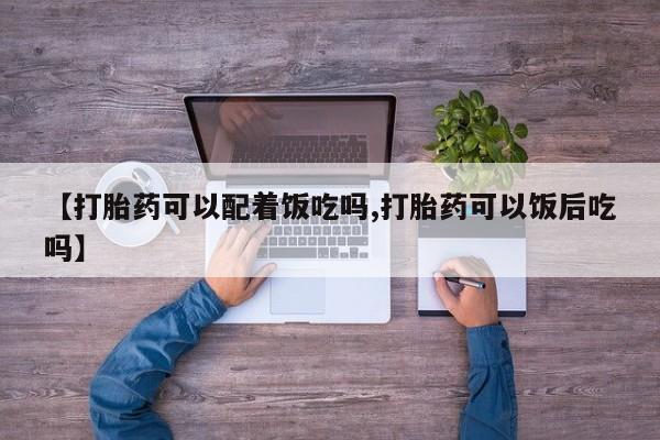 打胎药货到付款【打胎药可以配着饭吃吗,打胎药可以饭后吃吗】