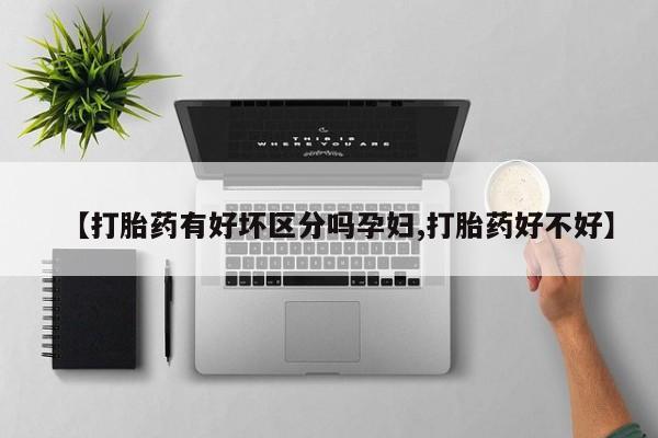 打胎药货到付款【打胎药有好坏区分吗孕妇,打胎药好不好】