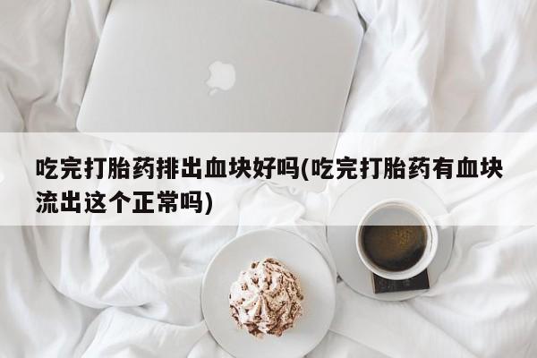 打胎药货到付款吃完打胎药排出血块好吗(吃完打胎药有血块流出这个正常吗)