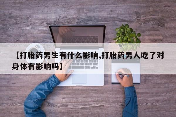打胎药货到付款【打胎药男生有什么影响,打胎药男人吃了对身体有影响吗】
