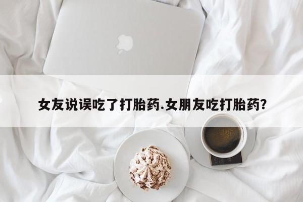打胎药货到付款女友说误吃了打胎药.女朋友吃打胎药？