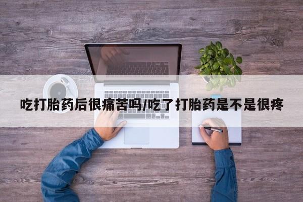 打胎药货到付款吃打胎药后很痛苦吗/吃了打胎药是不是很疼