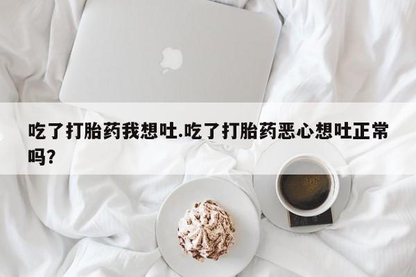 打胎药货到付款吃了打胎药我想吐.吃了打胎药恶心想吐正常吗？