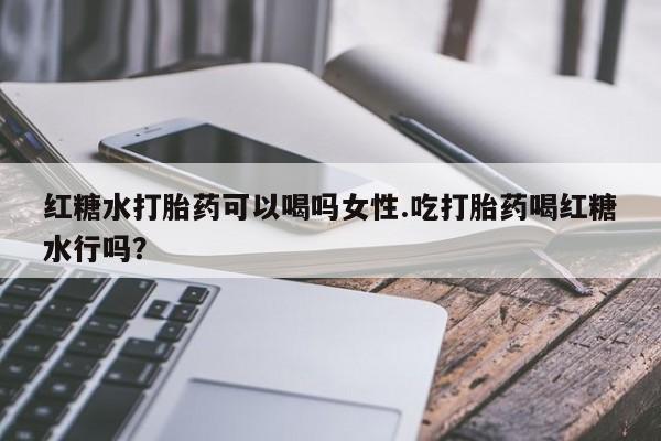 打胎药货到付款红糖水打胎药可以喝吗女性.吃打胎药喝红糖水行吗？