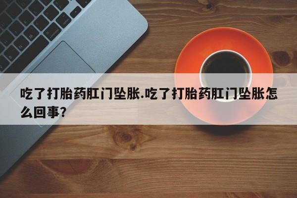 打胎药货到付款吃了打胎药肛门坠胀.吃了打胎药肛门坠胀怎么回事？