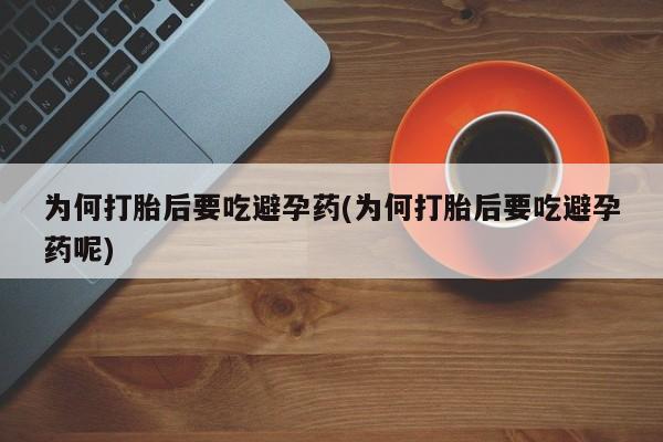 打胎药货到付款为何打胎后要吃避孕药(为何打胎后要吃避孕药呢)