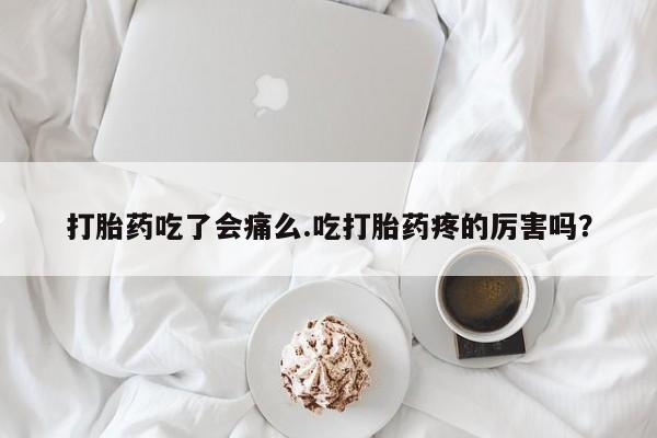 打胎药货到付款打胎药吃了会痛么.吃打胎药疼的厉害吗？