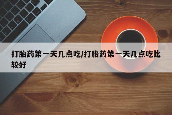 打胎药货到付款打胎药第一天几点吃/打胎药第一天几点吃比较好