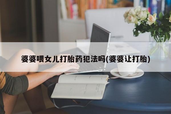打胎药货到付款婆婆喂女儿打胎药犯法吗(婆婆让打胎)