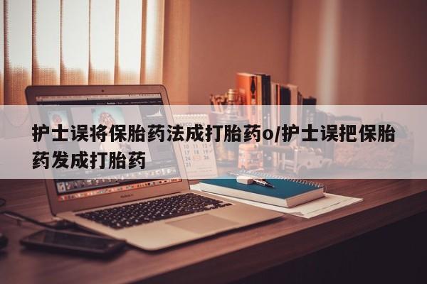 打胎药货到付款护士误将保胎药法成打胎药o/护士误把保胎药发成打胎药
