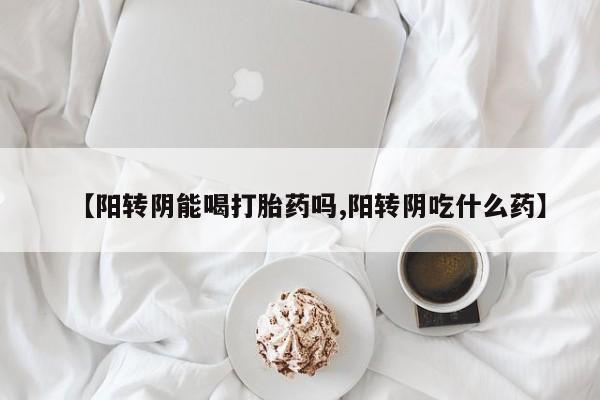 打胎药货到付款【阳转阴能喝打胎药吗,阳转阴吃什么药】