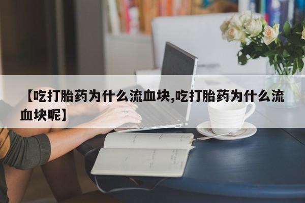 打胎药货到付款【吃打胎药为什么流血块,吃打胎药为什么流血块呢】