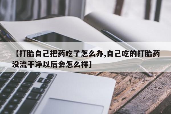 打胎药货到付款【打胎自己把药吃了怎么办,自己吃的打胎药没流干净以后会怎么样】