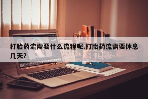 打胎药货到付款打胎药流需要什么流程呢.打胎药流需要休息几天？