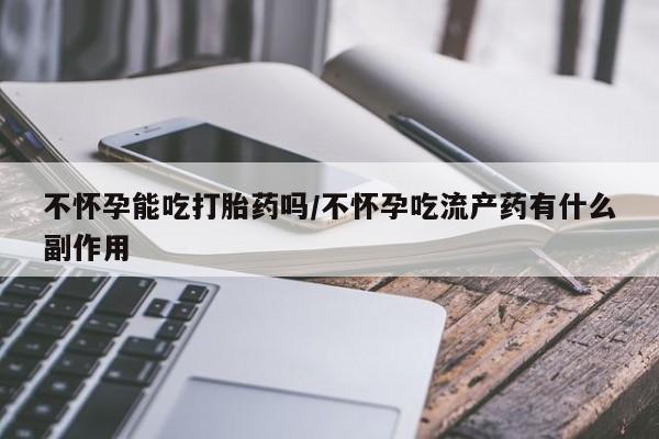 打胎药货到付款不怀孕能吃打胎药吗/不怀孕吃流产药有什么副作用